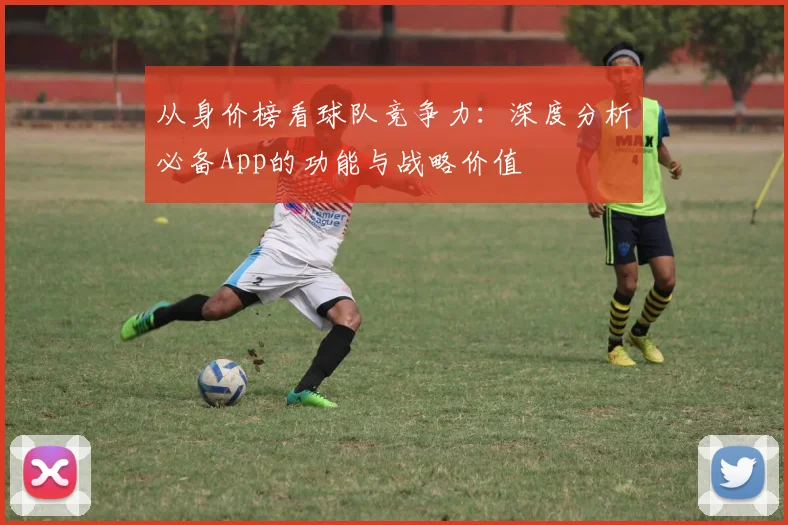 从身价榜看球队竞争力：深度分析必备App的功能与战略价值
