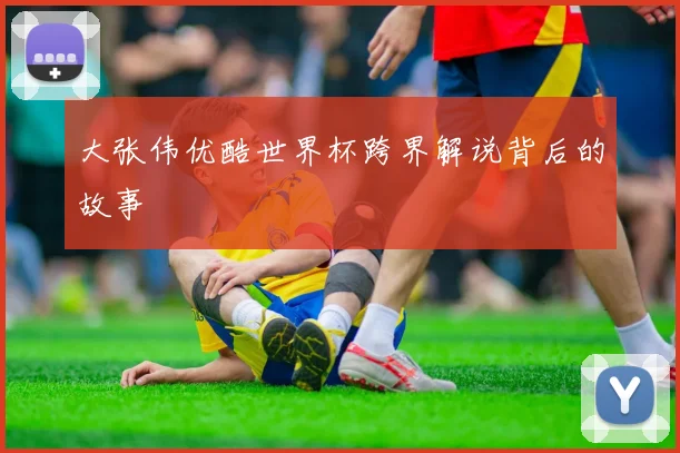 大张伟优酷世界杯跨界解说背后的故事