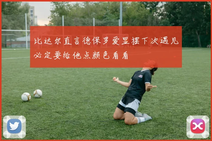比达尔直言德保罗爱显摆下次遇见必定要给他点颜色看看