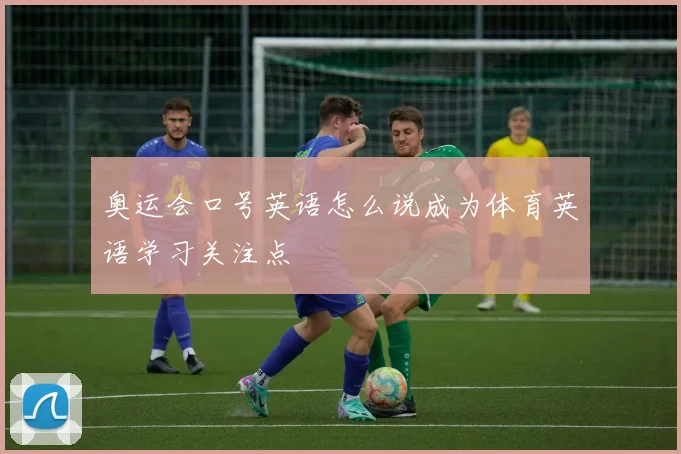 奥运会口号英语怎么说成为体育英语学习关注点