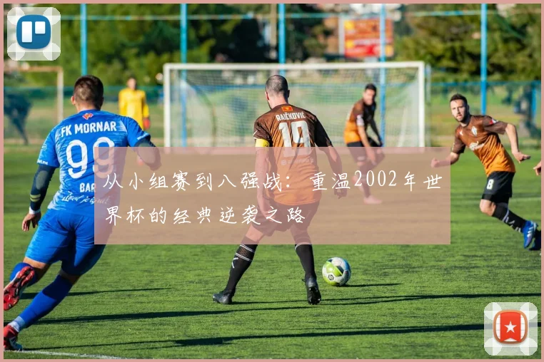 从小组赛到八强战：重温2002年世界杯的经典逆袭之路